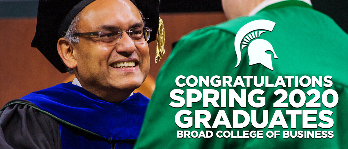 White text and MSU Spartan helmet logo: Congratulations Spring 2020 Graduates Broad College of Business, Image: Dean Sanjay Gupta smiles and shakes the hand of an undergraduate student at commencement.
