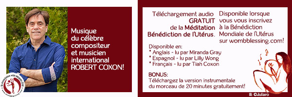 Musique du célèbre compositeur et musicien international Robert Coxon!
Téléchargement audio GRATUIT de la Méditation Bénédiction de l'Utérus.
Maintenant disponible lorsque vous vous inscrivez à la Bénédiction Mondiale de l'Utérus sur wombblessing.com!
Disponible en:
* Anglais - lu par Miranda Gray
* Espagnol - lu par Lilly Wong
* Français - lu par Tiah Coxon
BONUS:
Téléchargez la version instrumentale du morceau de 20 minutes gratuitement! > http://www.mirandagray.co.uk/register.html
