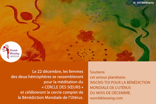 Le 22 décembre, les femmes des deux hémisphères se rassembleront pour la méditation du « CERCLE DES SŒURS » et célébreront le cercle complet de la Bénédiction Mondiale de l'Utérus.
Soutiens cet amour planétaire. Inscris-toi pour la Bénédiction Mondiale de l'Utérus du mois de décembre.
http://www.mirandagray.co.uk/register.html
