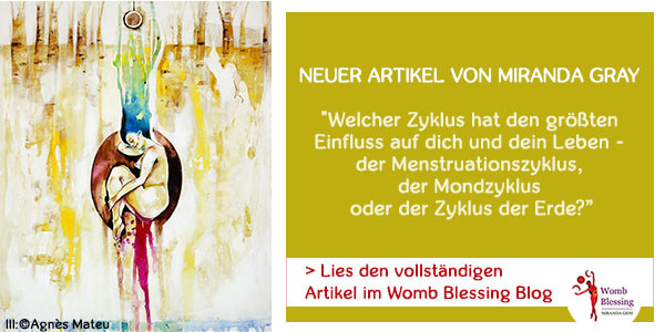 NEUER ARTIKEL VON MIRANDA GRAY
Welcher Zyklus
hat den größten Einfluss auf dich und dein Leben
- der Menstruationszyklus, der Mondzyklus oder der Zyklus der Erde?
>
Lies den vollständigen Artikel im Womb Blessing Blog