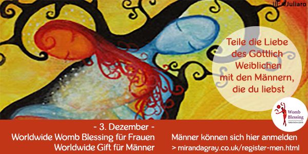 Teile die Liebe des Göttlich Weiblichen
mit den Männern, die du liebst
- 3. Dezember -
Worldwide Womb Blessing für Frauen
Worldwide Gift für Männer
Männer können sich hier anmelden
> mirandagray.co.uk/register-men.html