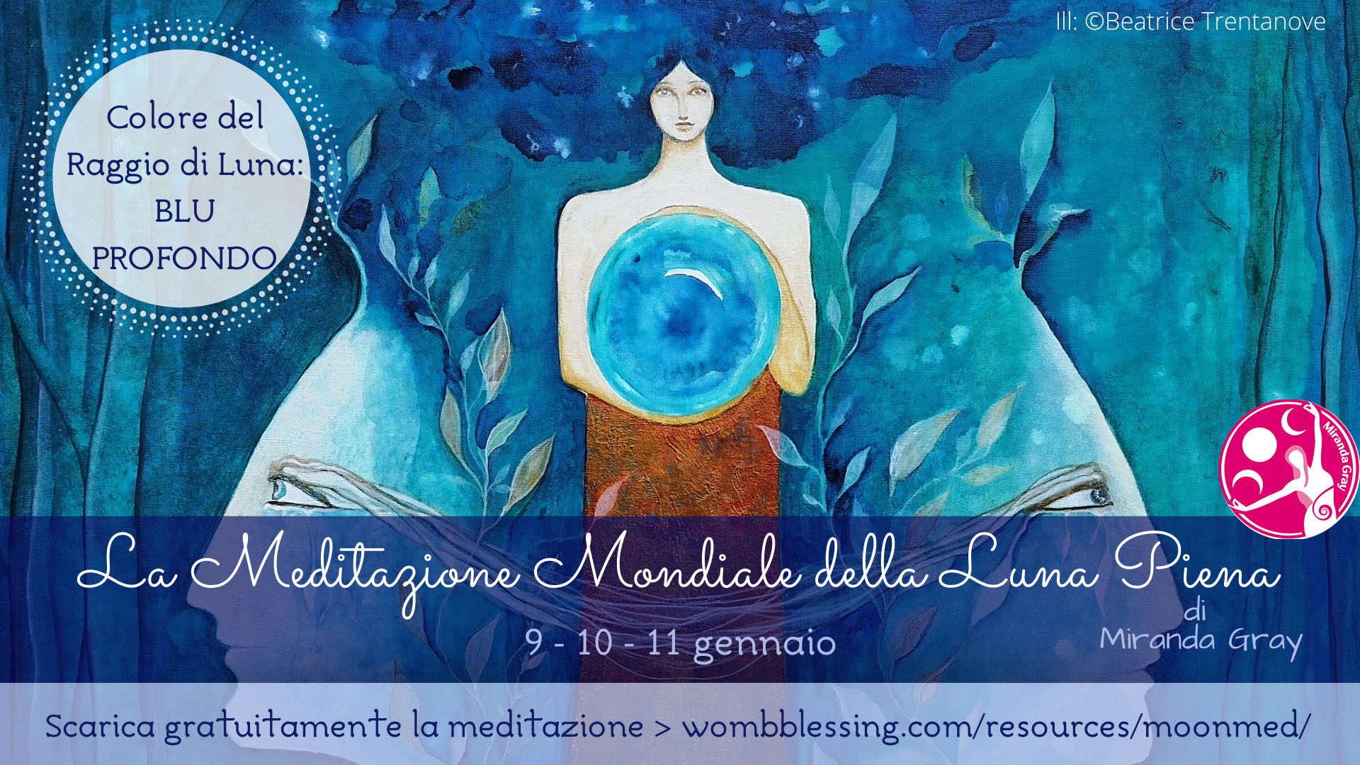 La Meditazione Mondiale della Luna Piena di Miranda Gray
9 – 10 – 11 gennaio 2020 - COLORE DEL RAGGIO DI LUNA: BLU PROFONDO Scarica gratuitamente la meditazione > wombblessing.com/resources/moonmed/