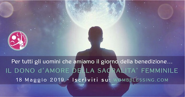 Per tutti gli uomini che amiamo il giorno della benedizione … IL DONO D’AMORE DELLA SACRALITA’ FEMMINILE - 18 maggio 2019 - Iscriviti su: wombblessing.com