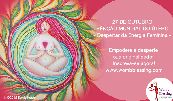 27de Outubro
BÊNÇÃO MUNDIAL DO ÚTERO
- Despertar da Energia Feminina -
Empodere e desperte sua originalidade: inscreva-se agora!
http://www.mirandagray.co.uk/register.html