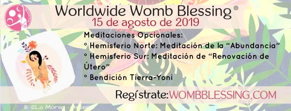 Worldwide Womb Blessing
15 de agosto de 2019
Meditaciones Opcionales:
° Hemisferio Norte: Meditación de la “Abundancia”
° Hemisferio Sur: Meditación de “Renovación de Útero”
° Bendición Tierra-Yoni
Regístrate: wombblessing.com