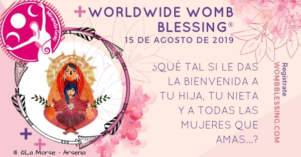 WORLDWIDE WOMB BLESSING®
15 de agosto de 2019
¿QUÉ TAL SI LE DAS LA BIENVENIDA A TU HIJA, TU NIETA Y A TODAS LAS MUJERES QUE AMAS…?
Regístrate: wombblessing.com