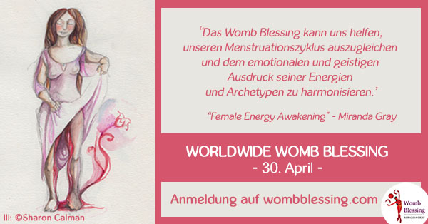 
‘'Das Womb Blessing kann uns helfen, unseren Menstruationszyklus auszugleichen und dem emotionalen und geistigen Ausdruck seiner Energien und Archetypen zu harmonisieren.’
Worldwide Womb Blessing
- 30. April
-
Anmeldung auf
http://www.mirandagray.co.uk/register.html